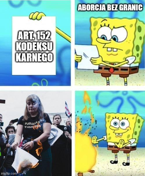 formatka memowa ze spongebobem
1, kartka z napisem art 152kk
2.spongebob [podpisany jako aborcja bez granic] patrzący na kartkę
3. zdjęcie justynki w koszulca pomagam w aborcjach, spalającej kartkę
4. spongebob z uśmiechem grzejący się w blasku ogniska