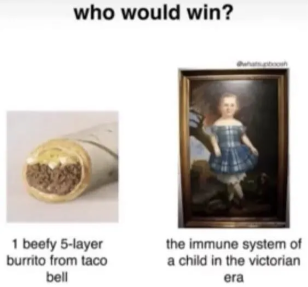 An image of a side-by-side comparison: who would win? 1 beefy 5-layer burrito from taco bell or the immune system of a child in the victorian era?