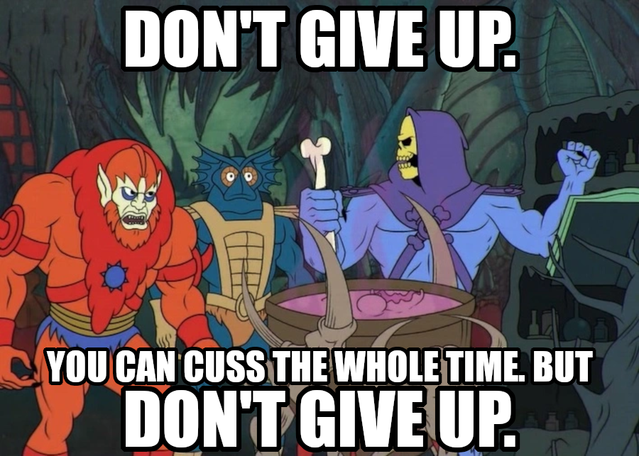 Skeletor meme: dont give up. You can cuss the whole time but don't give up.