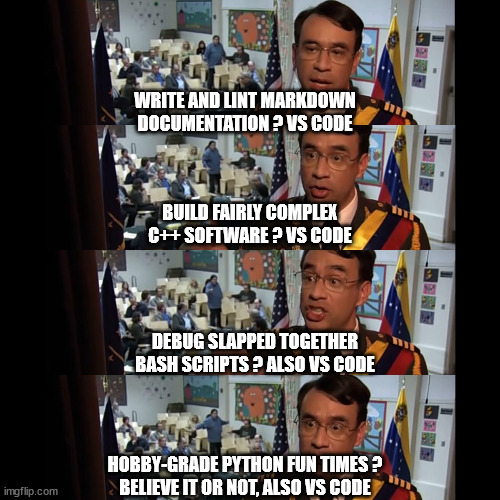 Write and lint Markdown documentation ? VS CodeBuild fairly complex C++ software ? VS CodeDebug slapped together Bash scripts ? Also VS CodeHobby-grade Python fun times ? Believe it or not, also VS Code