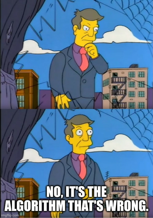 Principal Skinner &quot;Am I out of touch?&quot; meme, but the punchline is him saying: &quot;No, it&#39;s the algorithm that&#39;s wrong.&quot;