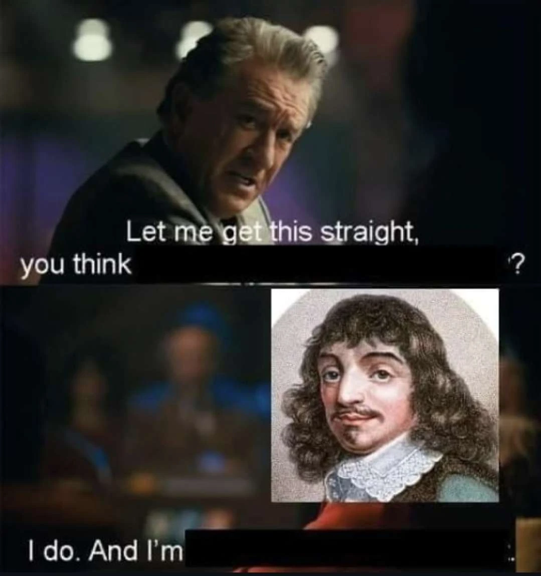 "Let me get this straight, you think ■■■■■■■■ ?", René Descartes responds "I do. And I'm ■■■■■■■■ ."