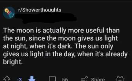 Someone has posted a showerthought which reads "The moon is actually more useful than the sun, since the moon gives us the light at night, when it's dark. The sun only gives us light in the day, when it's already bright." The post is downvoted.