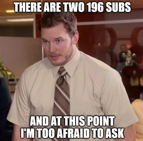 There are two 196 subs and at this points I'm too afraid to ask