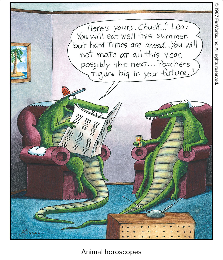 Here's yours, Chuck... &quot;Leo: You will eat well this summer, but hard times are ahead... You will not mate at all this year, possibly the next.... Poachers figure big in your future.&quot;