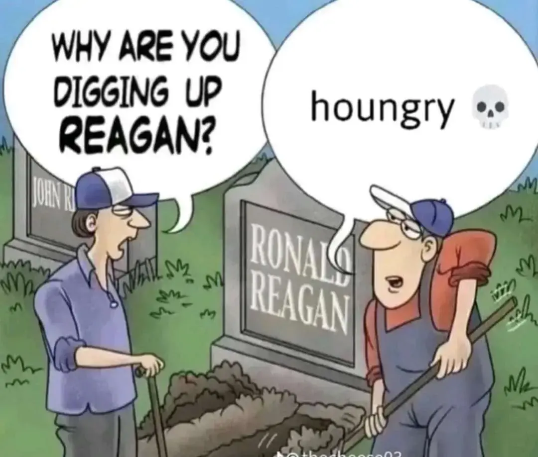 Two men standing in front of Ronald Reagan's dug up grave.

Guy 1: Why are you digging up Reagan?

Guy 2: houngry 💀