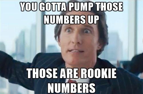 meme: you gotta pump these numbers up. those are rookie numbers
