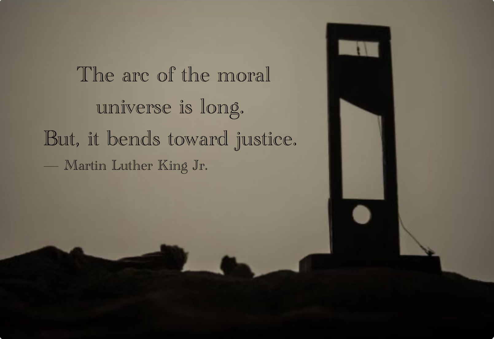 Sepia and black photo of guillotine standing on horizon. Text reads: The arc of the moral universe is long. But, it bends toward justice. — Martin Luther King Jr.