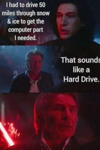 Kylo Ren:  I had to drive 50 miles thru the snow & ice to get the part I needed.

Han Solo:  That sounds like a "Hard Drive"

Kylo then stabs his father, Han Solo, killing him, presumably, for the terrible Dad Joke. 