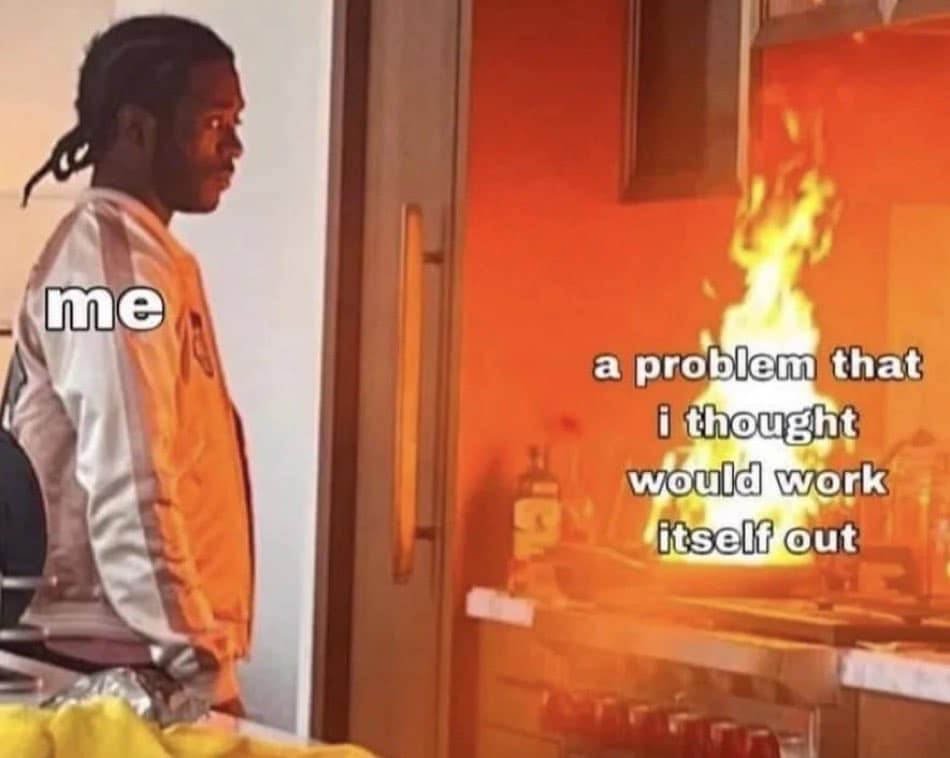 man watches huge kitchen fire with disinterest meme. man is.labeled Me. fire is labeled A problem I thought would work itself out