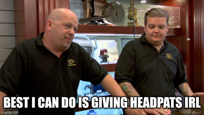 Pawn Stars meme captioned: best i can do is giving headpats IRL