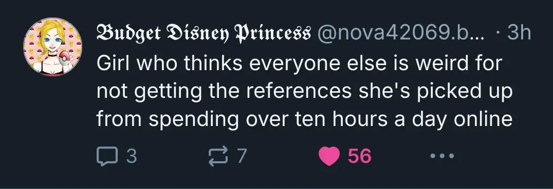 nova42069 on Bluesky: "Girl who thinks everyone else is weird for not getting the references she's picked up from spending over ten hours a day online"