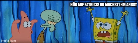 hör auf patrick. du machst ihm angst